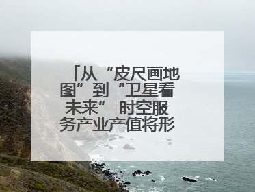 从“皮尺画地图”到“卫星看未来” 时空服务产业产值将形成万亿级市场
