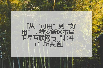 从“可用”到“好用”，雄安新区布局卫星互联网与“北斗+”新赛道