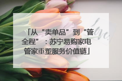 从“卖单品”到“管全程”：苏宁易购家电管家重塑服务价值链