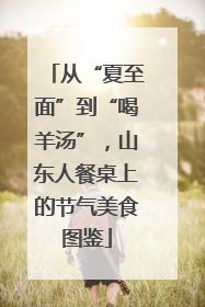 从“夏至面”到“喝羊汤”，山东人餐桌上的节气美食图鉴