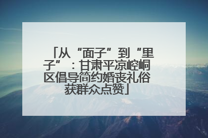 从“面子”到“里子”：甘肃平凉崆峒区倡导简约婚丧礼俗获群众点赞
