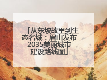 从东坡故里到生态名城：眉山发布2035美丽城市建设路线图