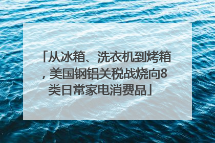从冰箱、洗衣机到烤箱，美国钢铝关税战烧向8类日常家电消费品