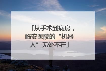 从手术到病房，临安医院的“机器人”无处不在