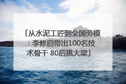从水泥工匠到全国劳模：李修启带出100名技术骨干 80后挑大梁