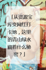 从资源宝库变网红打卡地，这里的青山绿水藏着什么秘密？