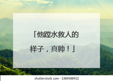 他蹚水救人的样子，真帅！