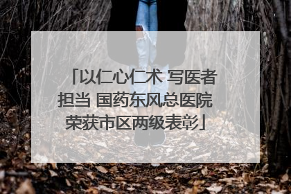 以仁心仁术 写医者担当 国药东风总医院荣获市区两级表彰