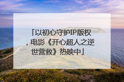 以初心守护IP版权，电影《开心超人之逆世营救》热映中