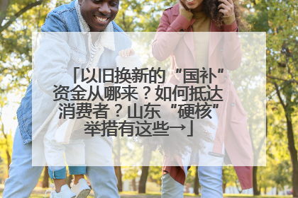以旧换新的“国补”资金从哪来？如何抵达消费者？山东“硬核”举措有这些→