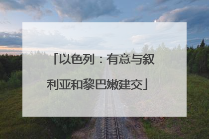 以色列：有意与叙利亚和黎巴嫩建交