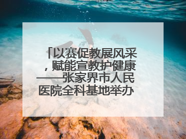 以赛促教展风采，赋能宣教护健康——张家界市人民医院全科基地举办住院医师健康宣教比赛