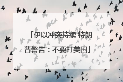 伊以冲突持续 特朗普警告：不要打美国