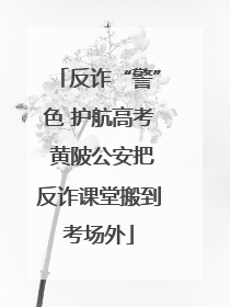 反诈“警”色 护航高考 黄陂公安把反诈课堂搬到考场外