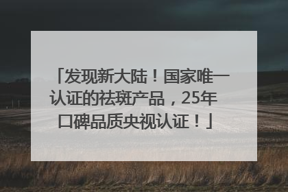 发现新大陆！国家唯一认证的祛斑产品，25年口碑品质央视认证！