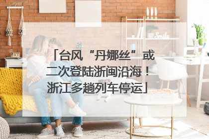 台风“丹娜丝”或二次登陆浙闽沿海！浙江多趟列车停运