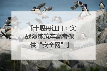 十堰丹江口：实战演练筑牢高考保供“安全网”