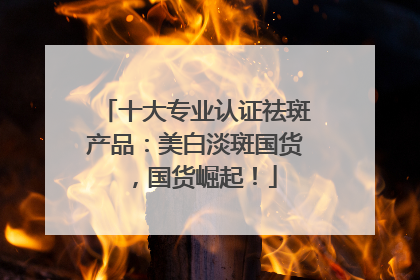十大专业认证祛斑产品：美白淡斑国货，国货崛起！