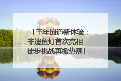 千年蜀道新体验：非遗鱼灯首次亮相 徒步挑战再掀热潮