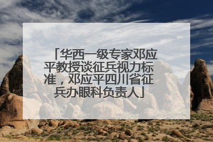 华西一级专家邓应平教授谈征兵视力标准，邓应平四川省征兵办眼科负责人