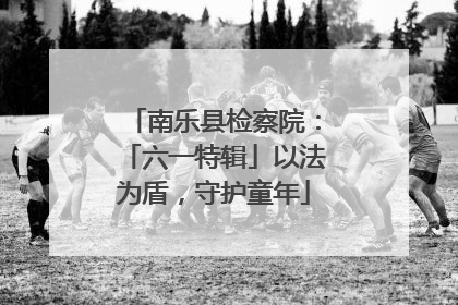 南乐县检察院：「六一特辑」以法为盾，守护童年