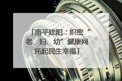南平建阳：织密“老、妇、幼”健康网托起民生幸福