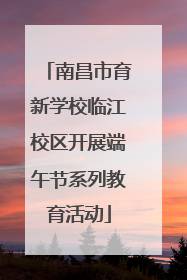 南昌市育新学校临江校区开展端午节系列教育活动
