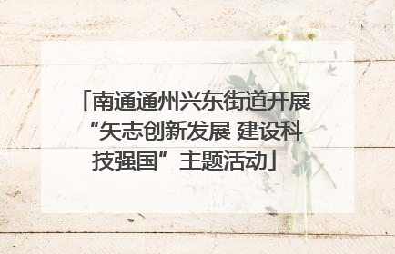 南通通州兴东街道开展“矢志创新发展 建设科技强国”主题活动