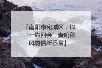 南阳市宛城区：以“一约四会”奏响移风易俗新乐章