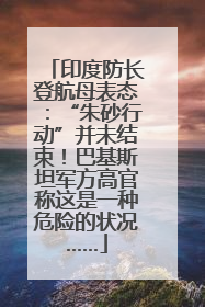 印度防长登航母表态：“朱砂行动”并未结束！巴基斯坦军方高官称这是一种危险的状况……