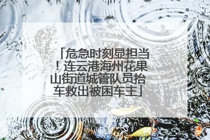 危急时刻显担当！连云港海州花果山街道城管队员抬车救出被困车主
