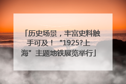 历史场景，丰富史料触手可及！“1925?上海”主题地铁展览举行