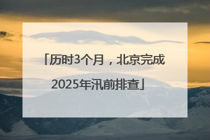 历时3个月，北京完成2025年汛前排查