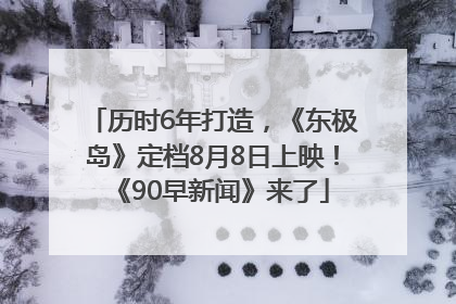 历时6年打造，《东极岛》定档8月8日上映！《90早新闻》来了