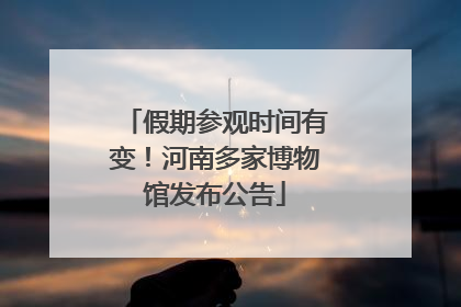 假期参观时间有变！河南多家博物馆发布公告
