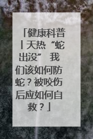 健康科普丨天热“蛇出没” 我们该如何防蛇？被咬伤后应如何自救？