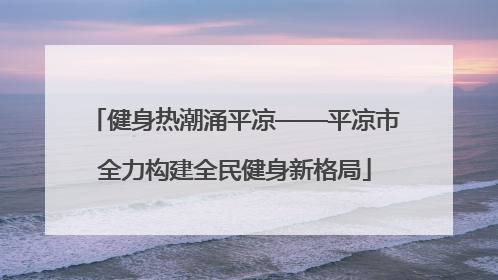 健身热潮涌平凉——平凉市全力构建全民健身新格局