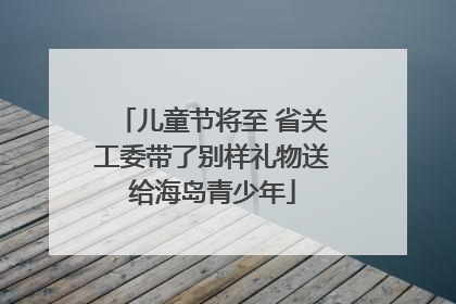 儿童节将至 省关工委带了别样礼物送给海岛青少年