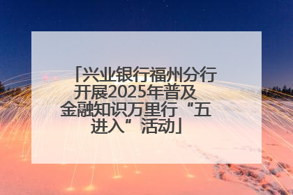 兴业银行福州分行开展2025年普及金融知识万里行“五进入”活动