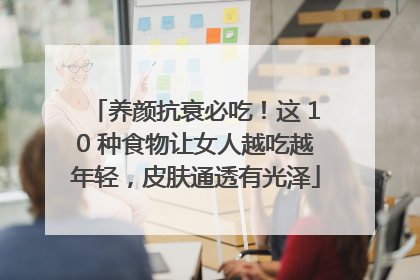 养颜抗衰必吃！这 10 种食物让女人越吃越年轻，皮肤通透有光泽