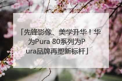 先锋影像、美学升华！华为Pura 80系列为Pura品牌再塑新标杆