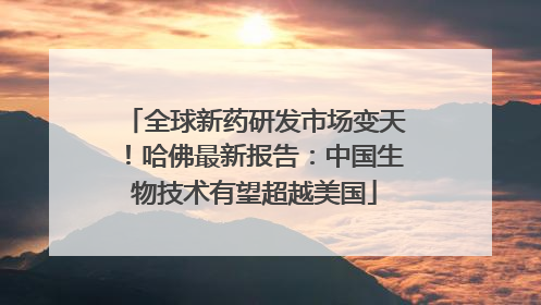 全球新药研发市场变天！哈佛最新报告：中国生物技术有望超越美国