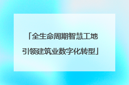 全生命周期智慧工地 引领建筑业数字化转型