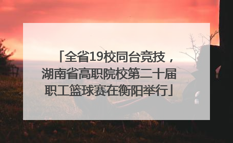 全省19校同台竞技，湖南省高职院校第二十届职工篮球赛在衡阳举行