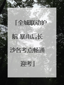 全城联动护航 暴雨后长沙各考点畅通迎考