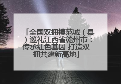 全国双拥模范城（县）巡礼江西省赣州市：传承红色基因 打造双拥共建新高地