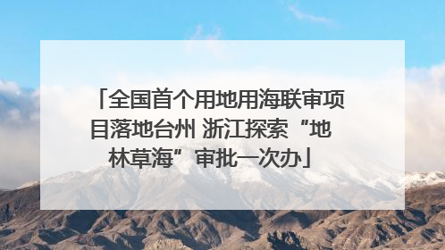 全国首个用地用海联审项目落地台州 浙江探索“地林草海”审批一次办