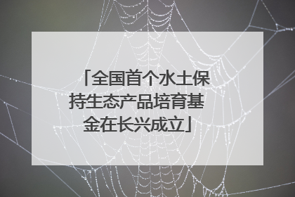 全国首个水土保持生态产品培育基金在长兴成立