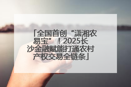 全国首创“潇湘农易宝”！2025长沙金融赋能打通农村产权交易全链条