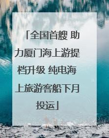 全国首艘 助力厦门海上游提档升级 纯电海上旅游客船下月投运